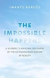 The impossible happens : a scientist's personal discovery of the extraordinary nature of reality