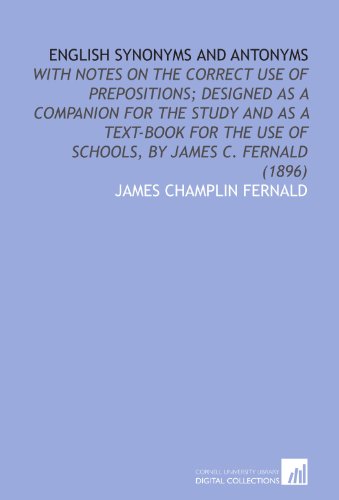 English Synonyms and Antonyms: With Notes on the Correct Use of Prepositions; Designed as a Companion for the Study and as a Text-Book for the Use of Schools - by James C. Fernald (1896)