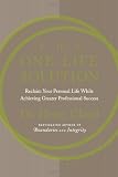 The One-Life Solution: Reclaim Your Personal Life While Achieving Greater Professional Success