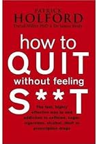 How to Quit Without Feeling S**t: The fast, highly effective way to end addiction to caffeine, sugar, cigarettes, alcohol, illicit or prescription drugs
