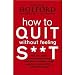 How to Quit Without Feeling S**t: The fast, highly effective way to end addiction to caffeine, sugar, cigarettes, alcohol, illicit or prescription drugs