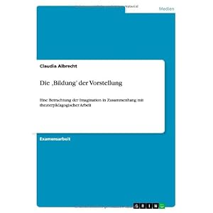 Die ,Bildung' der Vorstellung: Eine Betrachtung der Imagination in Zusammenhang mit theaterpädagogi