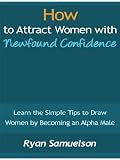 How to Attract Women with Newfound Confidence - Learn the Simple Tips to Draw Women by Becoming an Alpha Male