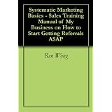 Systematic Marketing Basics - Sales Training Manual of My Business on How to Start Getting Referrals ASAP