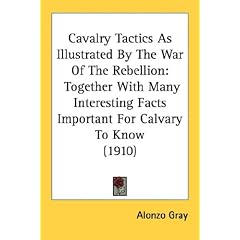 Cavalry Tactics As Illustrated By The War Of The Rebellion: Together With Many Interesting Facts Important For Calvary To Know (1910)