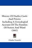 History of Dudley Castle and Priory: Including a Genealogical Account of the Families of Sutton and Ward (1867)