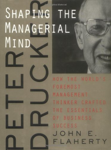 Peter Drucker: Shaping the Managerial Mind--How the World's Foremost Management Thinker Crafted the Essentials of Business Success (A Jossey Bass title)