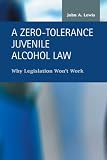 A Zero-tolerance Juvenile Alcohol Law: Why Legislation Won't Work (Criminal Justice: Recent Scholarship)