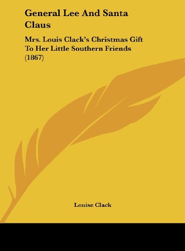 General Lee And Santa Claus: Mrs. Louis Clack's Christmas Gift To Her Little Southern Friends (1867)