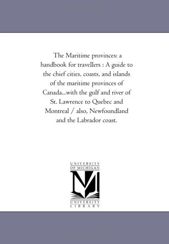 The Maritime provinces: a handbook for travellers : A guide to the chief cities, coasts, and islands of the maritime provinces of Canada...with the gulf ... / also, Newfoundland and the Labrador coast.