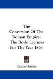 The Conversion Of The Roman Empire: The Boyle Lectures For The Year 1864