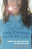 Body Piercing Saved My Life: Inside the Phenomenon of Christian Rock