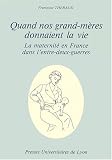 Quand nos grand-mères donnaient la vie: La maternité en France dans l entre-deux-guerres