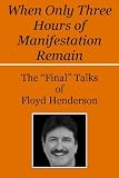 WHEN ONLY THREE HOURS OF MANIFESTATION REMAIN (The "Final" Talks of Floyd Henderson)