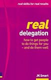 Real Delegation: How to Get People to Do Things for You - and Do Them Well