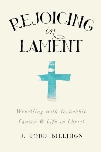 Rejoicing in Lament: Wrestling with Incurable Cancer and Life in Christ