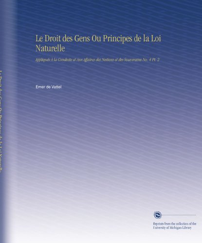 Le Droit des Gens Ou Principes de la Loi Naturelle: Appliqués À la Conduite et Aux Affaires des Nations et des Souverains No. 4 Pt. 2 (French Edition)
