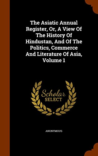 The Asiatic Annual Register, Or, A View Of The History Of Hindustan, And Of The Politics, Commerce And Literature Of Asia, Volume 1