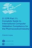  : 21 CFR Part 11: Complete Guide to International Computer Validation Compliance for the Pharmaceutical Industry