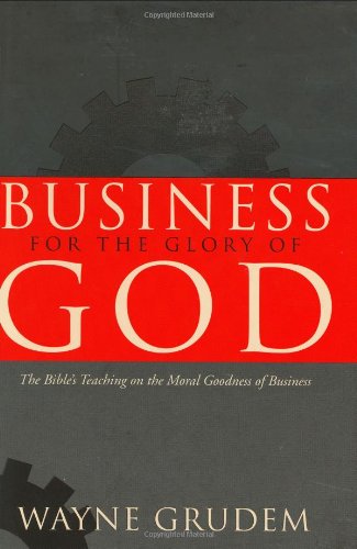 Business for the Glory of God: The Bible's Teaching on the Moral Goodness of Business