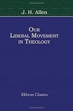 Our Liberal Movement in Theology: Chiefly as Shown in Recollections of the History of Unitarianism in New England being a Closing Course of Lectures Given in the Harvard Divinity School