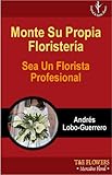Monte Su Propia Floristeria Sea Un Florista Profesional (Spanish Edition)