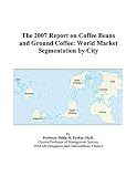 The 2007 Report on Coffee Beans and Ground Coffee: World Market Segmentation by City