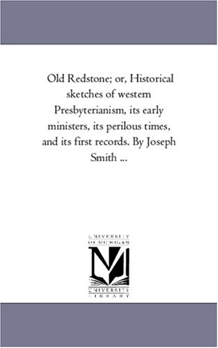 Old Redstone; or, Historical sketches of western Presbyterianism, its early ministers, its perilous times, and its first records. By Joseph Smith ...