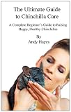 The Ultimate Guide to Chinchilla Care: A Complete Beginner's Guide to Raising Happy, Healthy Chinchillas