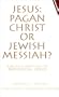 Jesus:  Pagan Christ or Jewish Messiah?
