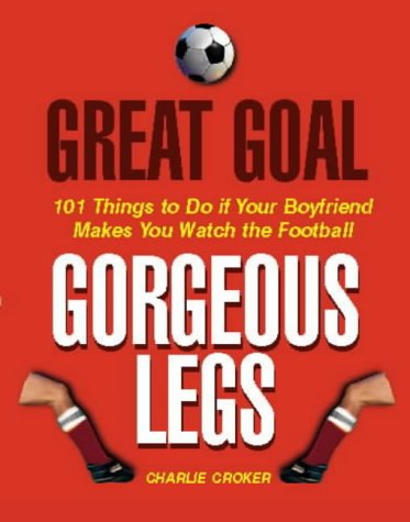 Great Goal, Gorgeous Legs: 101 Things to Do If Your Boyfriend Makes You Watch the Football