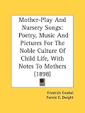 Mother-Play And Nursery Songs: Poetry, Music And Pictures For The Noble Culture Of Child Life, With Notes To Mothers (1898)