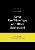 Never Use White Type on a Black Background: And 50 Other Ridiculous Design Rules