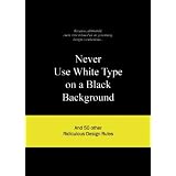 Never Use White Type on a Black Background: And 50 Other Ridiculous Design Rules