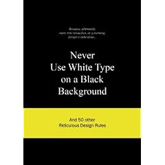 Never Use White Type on a Black Background: And 50 Other Ridiculous Design Rules