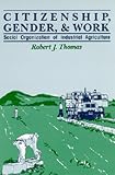 Citizenship, Gender and Work: Social Organization of Industrial Agriculture Robert J. Thomas