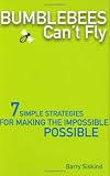 Bumblebees Can`t Fly: Seven Simple Strategies for Making the Impossible Possible