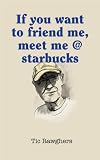 If you want to friend me, meet me @ starbucks (Grandpas Guide)