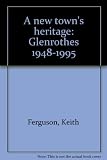 A new town's heritage : Glenrothes 1948-1995