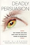 Deadly Persuasion - Why Women and Girls Must Fight the Addictive Power of Advertising