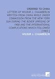 Ordered to China: Letters of Wilbur J. Chamberlin Written From China While Under Commission From the New York Sun During the Boxer Uprising of 1900 and ... Complications Which Followed [1903 ]