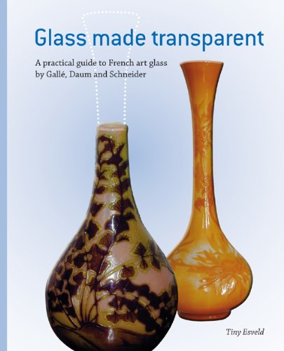 Glass made Transparent - A practical guide to French art glass by Gallé, Daum and Schneider