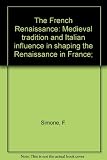 The French Renaissance : medieval tradition and Italian influence in shaping the Renaissance in France