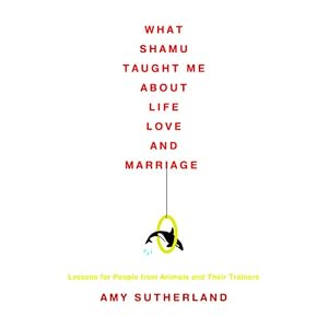 What Shamu Taught Me about Life, Love, and Marriage: Lessons for People from Animals and... by Amy Sutherland and Hillary Huber