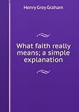 What faith really means; a simple explanation