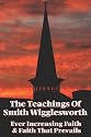 The Teachings of Smith Wigglesworth: Ever Increasing Faith and Faith That Prevails
