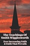 The Teachings of Smith Wigglesworth: Ever Increasing Faith and Faith That Prevails