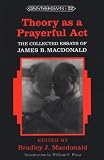Theory As a Prayerful Act: The Collected Essays of James B. MacDonald (Counterpoints, Vol 22)