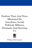 Fashion Then And Now: Illustrated By Anecdotes, Social, Political, Military, Dramatic And Sporting V1
