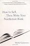 How to Sell, Then Write Your Nonfiction Book: A Comprehensive Guide to Getting Published-- from Crafting a Proposal to Signing the Contract and More